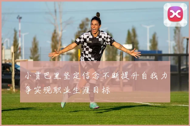 小贾巴里坚定信念不断提升自我力争实现职业生涯目标