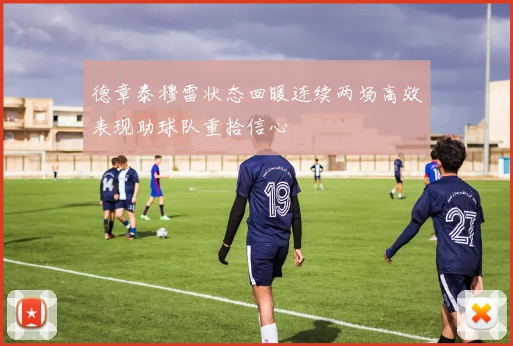 德章泰穆雷状态回暖连续两场高效表现助球队重拾信心