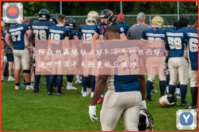 阿森纳赢球助力球队士气切尔西球迷呼吁若平或胜曼城应换帅