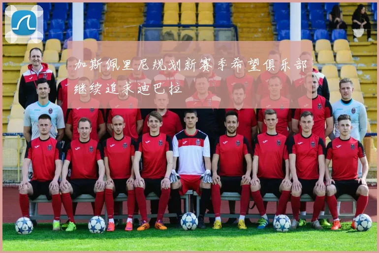 加斯佩里尼规划新赛季希望俱乐部继续追求迪巴拉