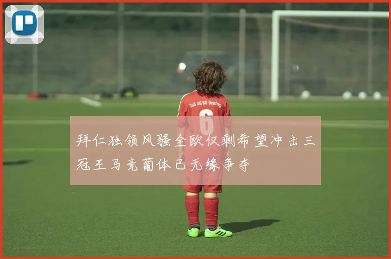 拜仁独领风骚全欧仅剩希望冲击三冠王马竞葡体已无缘争夺