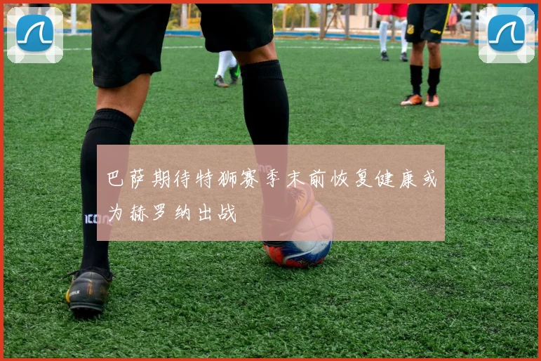 巴萨期待特狮赛季末前恢复健康或为赫罗纳出战