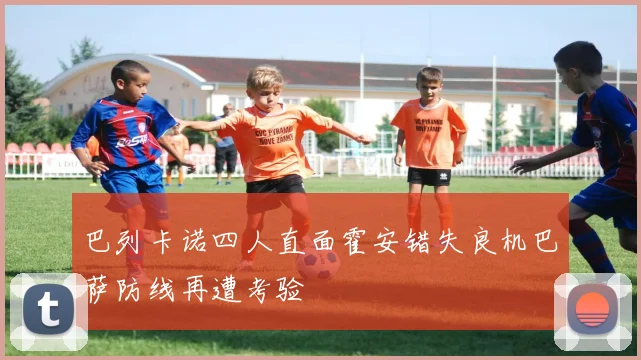 巴列卡诺四人直面霍安错失良机巴萨防线再遭考验