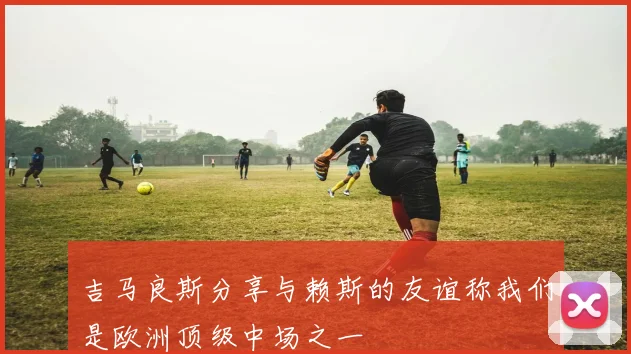 吉马良斯分享与赖斯的友谊称我们是欧洲顶级中场之一