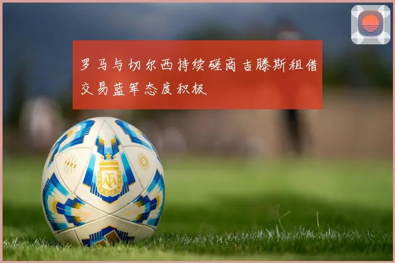罗马与切尔西持续磋商吉滕斯租借交易蓝军态度积极