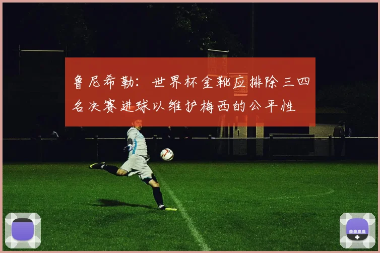 鲁尼希勒：世界杯金靴应排除三四名决赛进球以维护梅西的公平性
