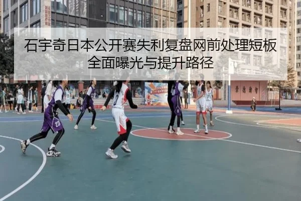 石宇奇日本公开赛失利复盘网前处理短板全面曝光与提升路径